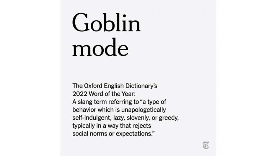I never heard the term goblin mode until Oxford said it was the most popular new phrase of the past year. I never heard the term goblin mode until Oxford said it was the most popular new phrase of the past year.